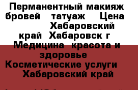 Перманентный макияж бровей ( татуаж) › Цена ­ 2 500 - Хабаровский край, Хабаровск г. Медицина, красота и здоровье » Косметические услуги   . Хабаровский край